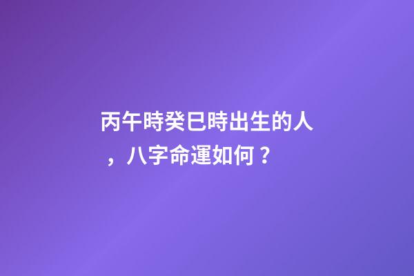 丙午時癸巳時出生的人，八字命運如何？
